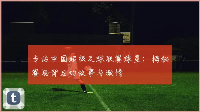 专访中国超级足球联赛球星：揭秘赛场背后的故事与激情