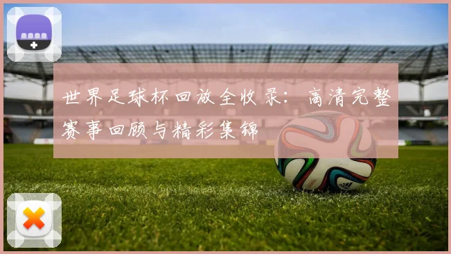 世界足球杯回放全收录：高清完整赛事回顾与精彩集锦