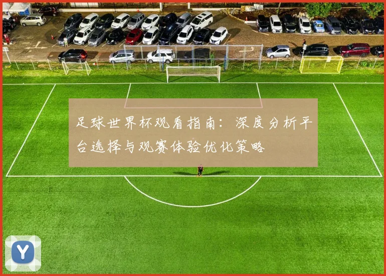 足球世界杯观看指南:深度分析平台选择与观赛体验优化策略