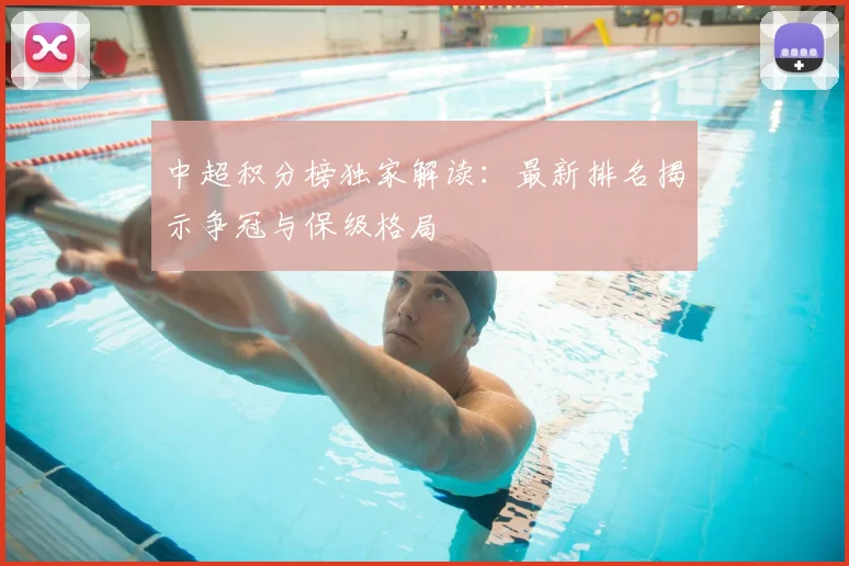 中超积分榜独家解读：最新排名揭示争冠与保级格局