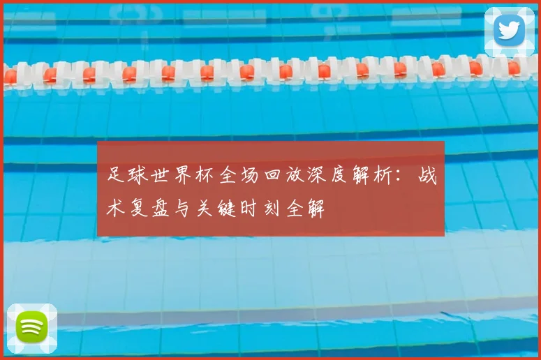足球世界杯全场回放深度解析:战术复盘与关键时刻全解