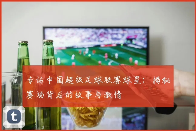 专访中国超级足球联赛球星：揭秘赛场背后的故事与激情