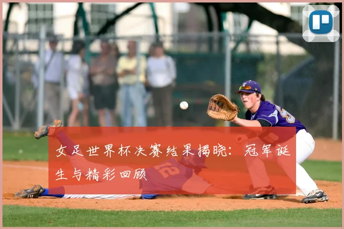 女足世界杯决赛结果揭晓：冠军诞生与精彩回顾