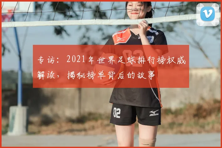 专访：2021年世界足球排行榜权威解读，揭秘榜单背后的故事