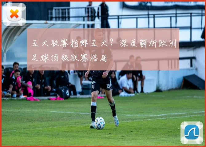 五大联赛指哪五大?深度解析欧洲足球顶级联赛格局