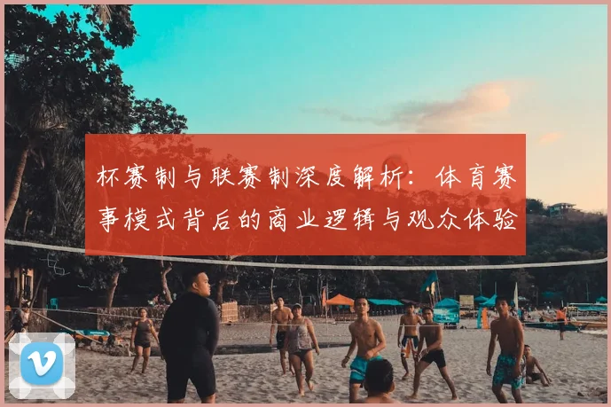 杯赛制与联赛制深度解析：体育赛事模式背后的商业逻辑与观众体验