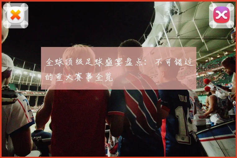 全球顶级足球盛宴盘点:不可错过的重大赛事全览