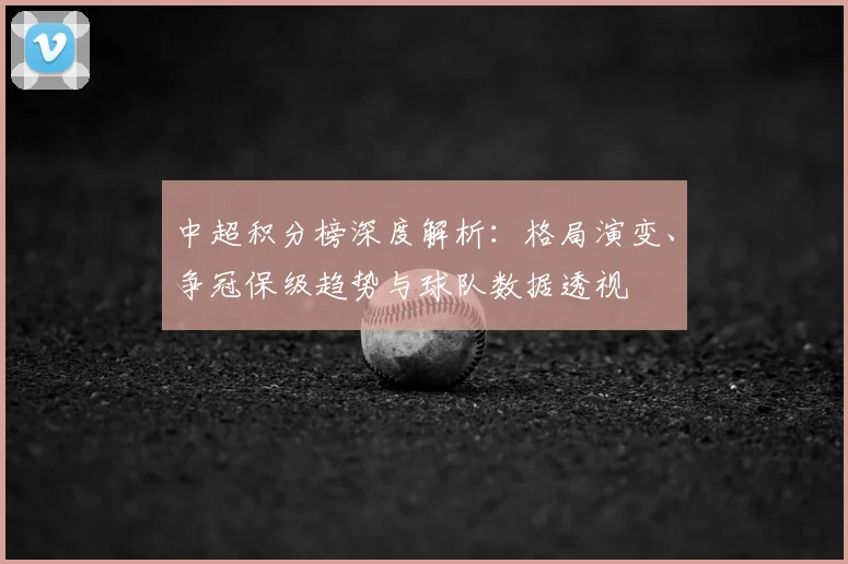中超积分榜深度解析：格局演变、争冠保级趋势与球队数据透视