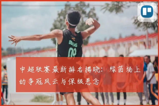 中超联赛最新排名揭晓:绿茵场上的争冠风云与保级悬念
