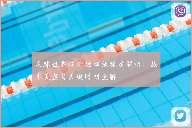 足球世界杯全场回放深度解析：战术复盘与关键时刻全解