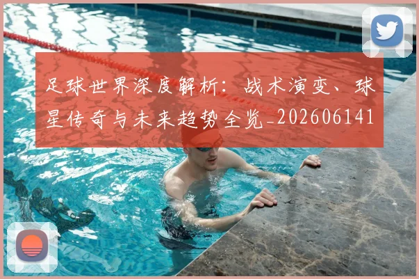 足球世界深度解析：战术演变、球星传奇与未来趋势全览_20260614134106