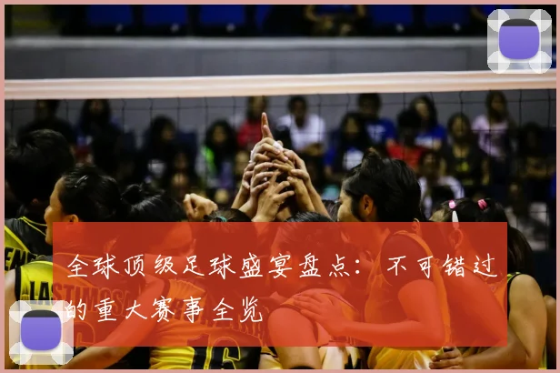 全球顶级足球盛宴盘点：不可错过的重大赛事全览