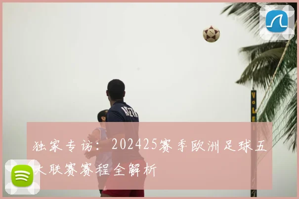 独家专访:202425赛季欧洲足球五大联赛赛程全解析