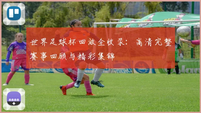世界足球杯回放全收录：高清完整赛事回顾与精彩集锦