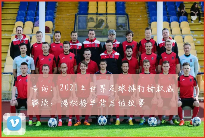 专访:2021年世界足球排行榜权威解读,揭秘榜单背后的故事